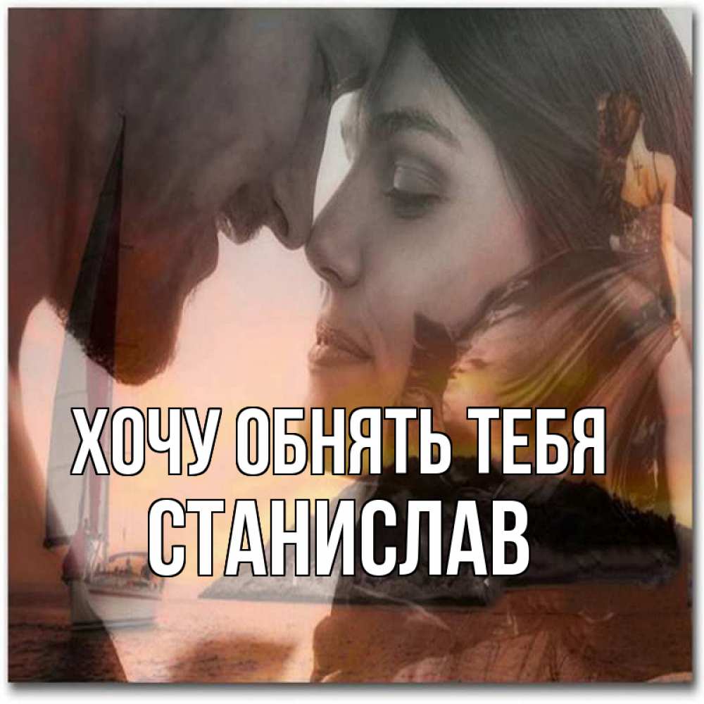 Открытка на каждый день с именем, Станислав Хочу обнять тебя возлюбленные Прикольная открытка с пожеланием онлайн скачать бесплатно 