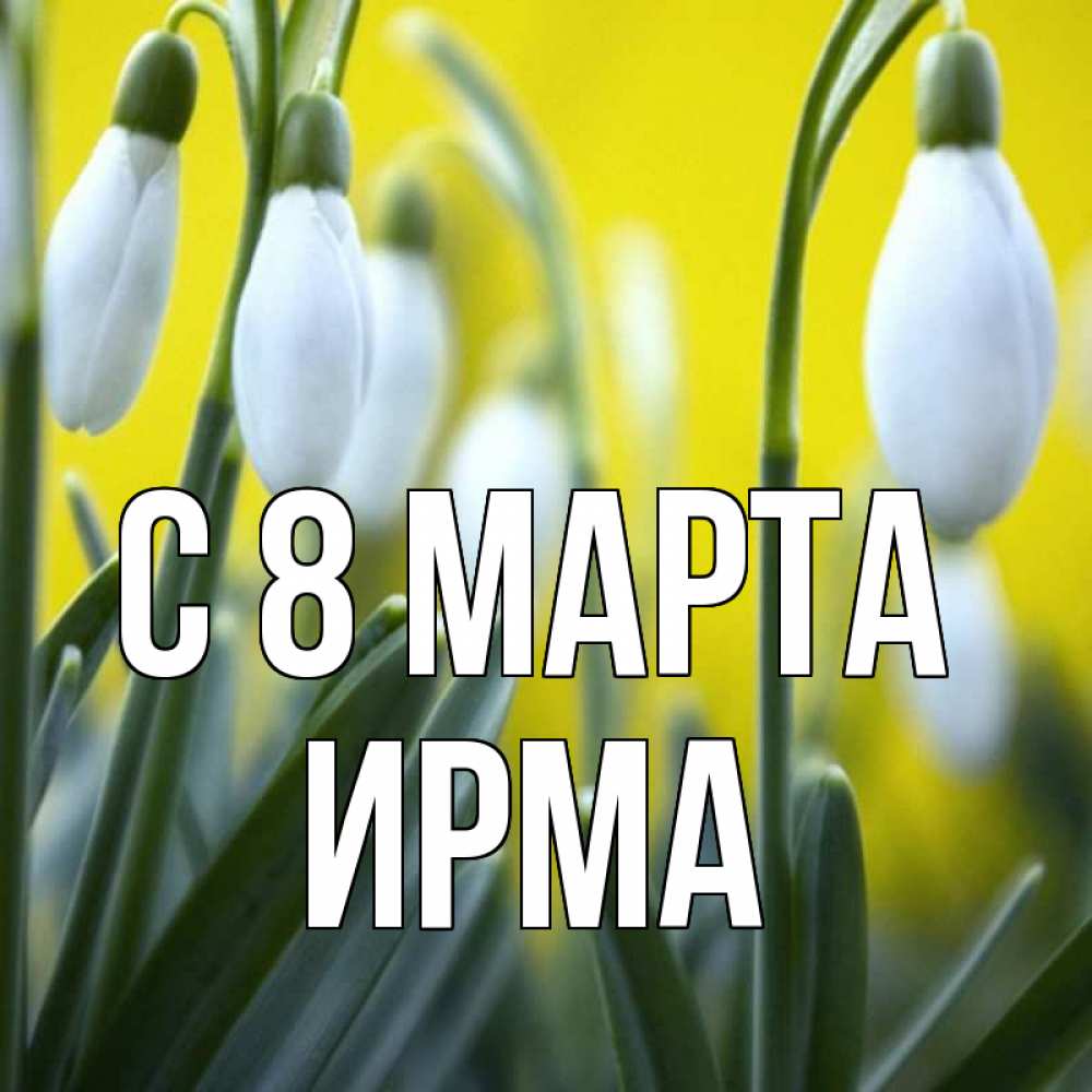 Открытка на каждый день с именем, Ирма С 8 марта весенние цветы Прикольная открытка с пожеланием онлайн скачать бесплатно 