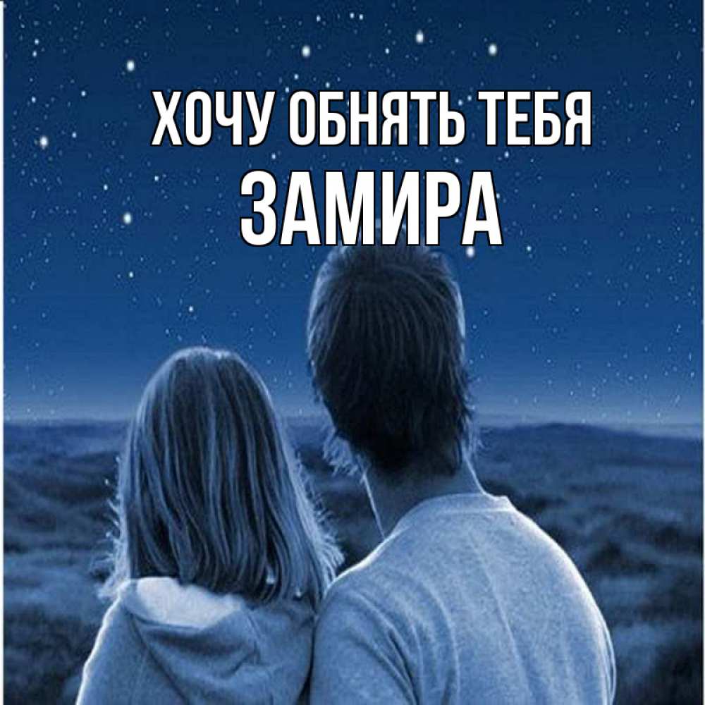 Открытка на каждый день с именем, Замира Хочу обнять тебя парень с девушкой смотрят на звезды Прикольная открытка с пожеланием онлайн скачать бесплатно 