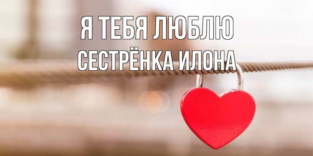 Открытка на каждый день с именем, Сестрёнка-Илона Я тебя люблю верность и любовь Прикольная открытка с пожеланием онлайн скачать бесплатно 