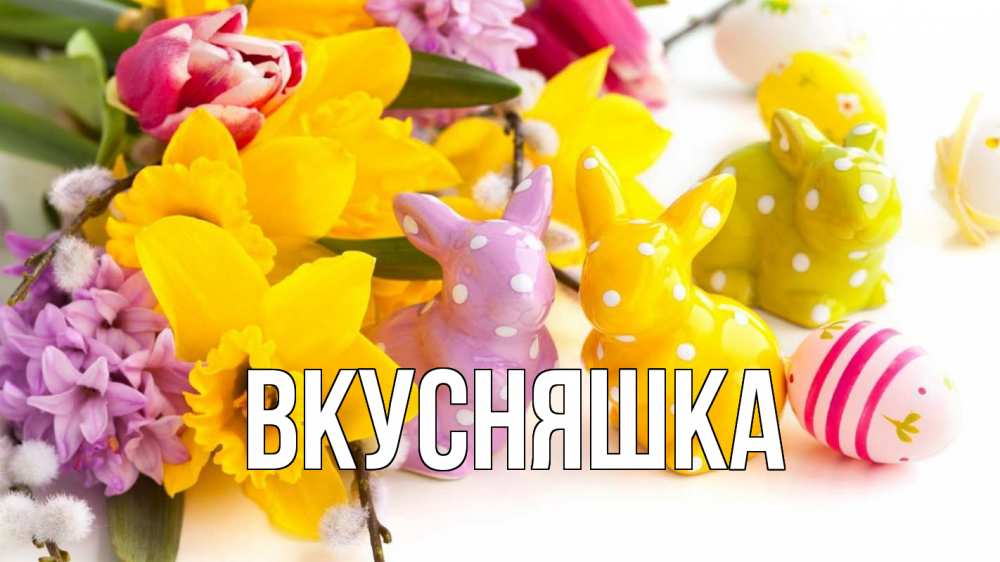 Открытка на каждый день с именем, Вкусняшка Главная цветы, пасха Прикольная открытка с пожеланием онлайн скачать бесплатно 