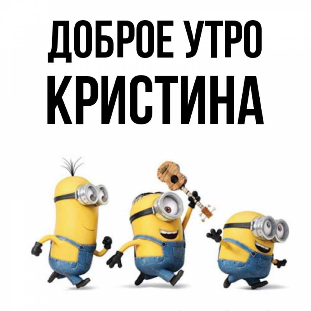 Открытка на каждый день с именем, КРИСТИНА Доброе утро миньоны и прекрасное утро Прикольная открытка с пожеланием онлайн скачать бесплатно 