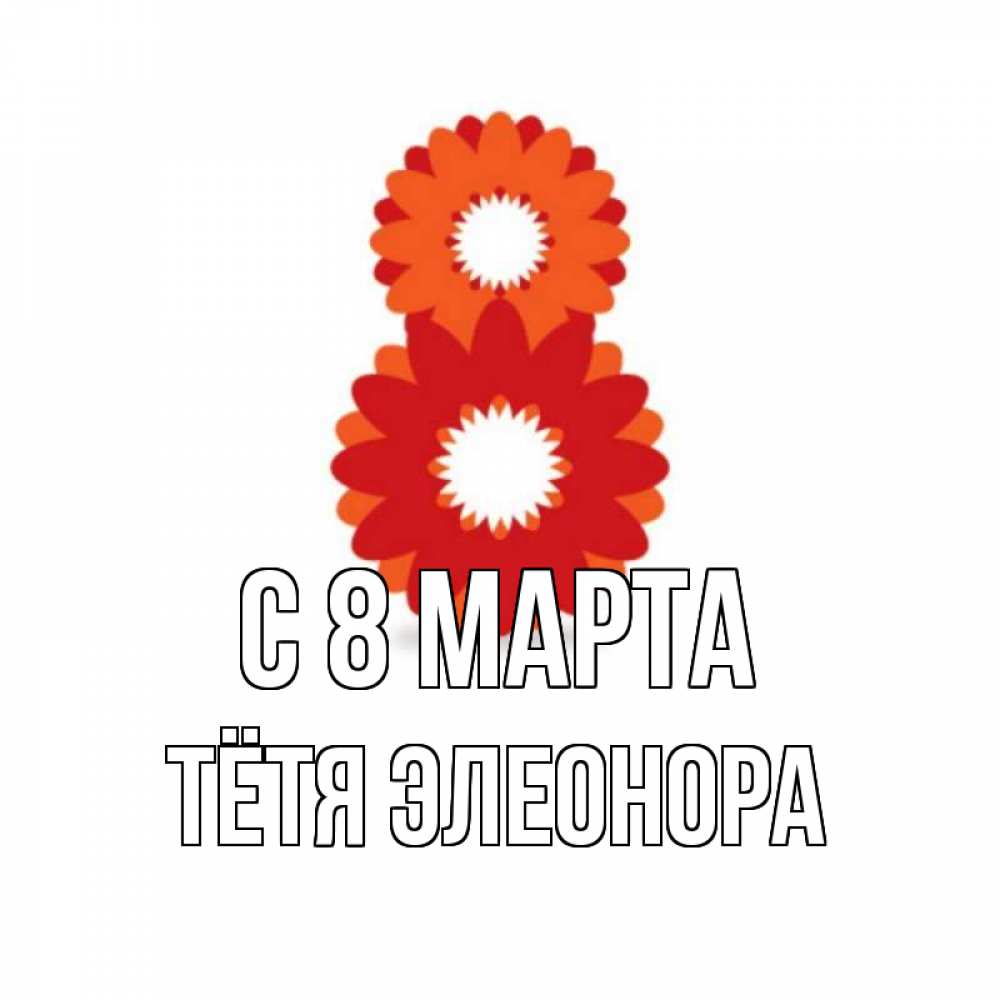 Открытка на каждый день с именем, Тётя-Элеонора С 8 марта восьмерка из лепестков Прикольная открытка с пожеланием онлайн скачать бесплатно 