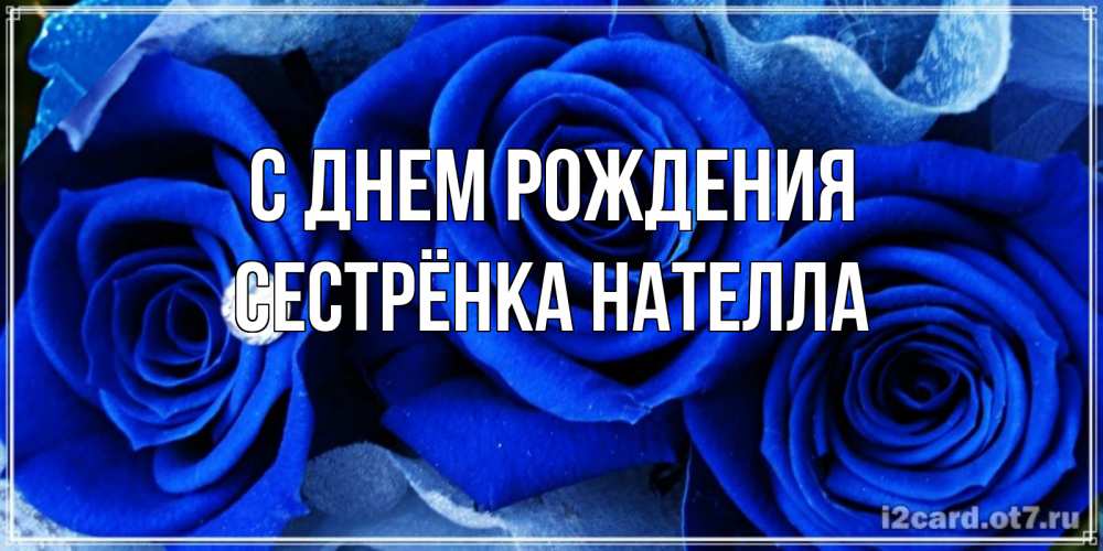 Открытка на каждый день с именем, Сестрёнка-Нателла С днем рождения синие розы в росе Прикольная открытка с пожеланием онлайн скачать бесплатно 