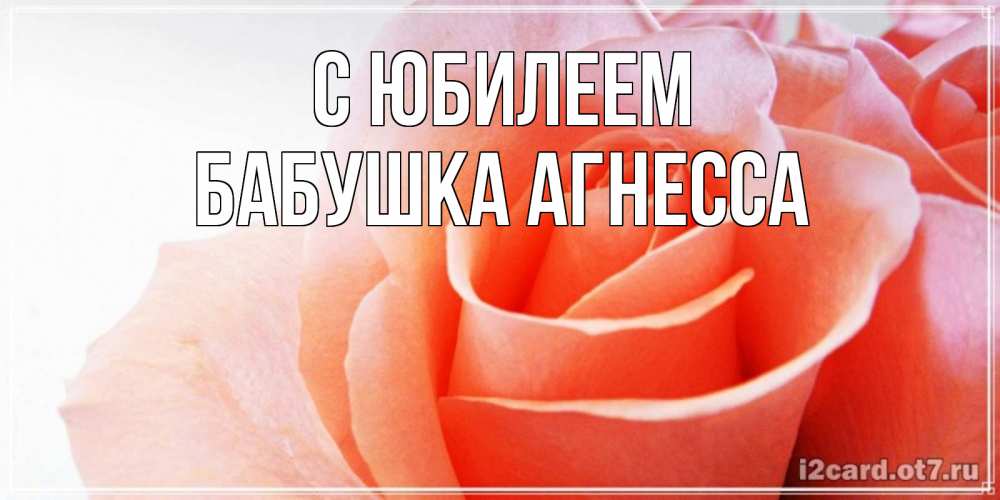 Открытка на каждый день с именем, Бабушка-Агнесса С юбилеем розы для поздравления с днем рождения Прикольная открытка с пожеланием онлайн скачать бесплатно 