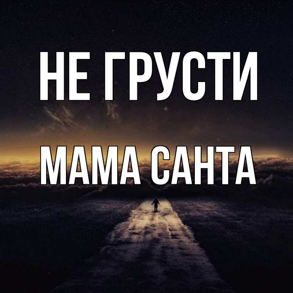 Открытка на каждый день с именем, Мама-Санта Не грусти дорога в никуда Прикольная открытка с пожеланием онлайн скачать бесплатно 