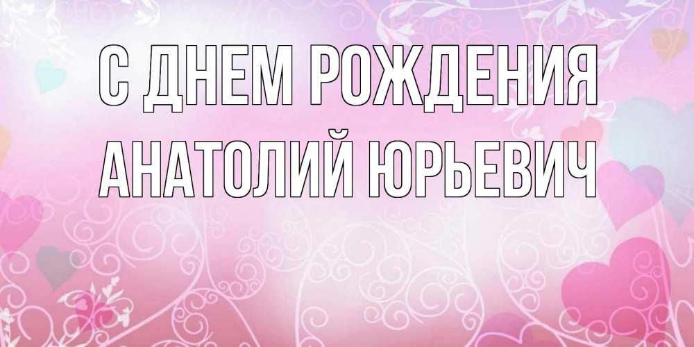 Открытка на каждый день с именем, Анатолий-Юрьевич С днем рождения розовые сердечки и узоры Прикольная открытка с пожеланием онлайн скачать бесплатно 