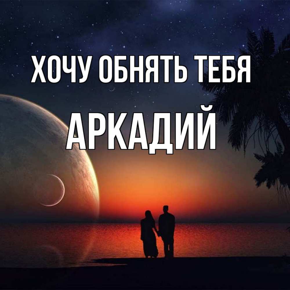 Открытка на каждый день с именем, Аркадий Хочу обнять тебя восход спутников Прикольная открытка с пожеланием онлайн скачать бесплатно 