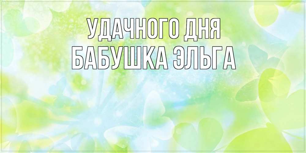 Открытка на каждый день с именем, Бабушка-Эльга Удачного дня абстрактная картинка с пожеланием прекрасного летнего дня Прикольная открытка с пожеланием онлайн скачать бесплатно 