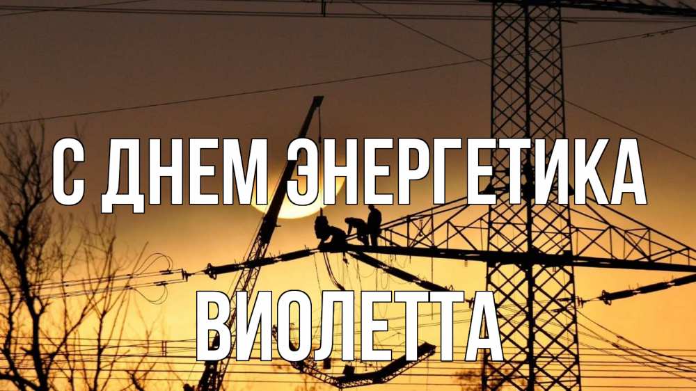 Открытка на каждый день с именем, Виолетта С днем энергетика ЛЭП ремонт закат Прикольная открытка с пожеланием онлайн скачать бесплатно 