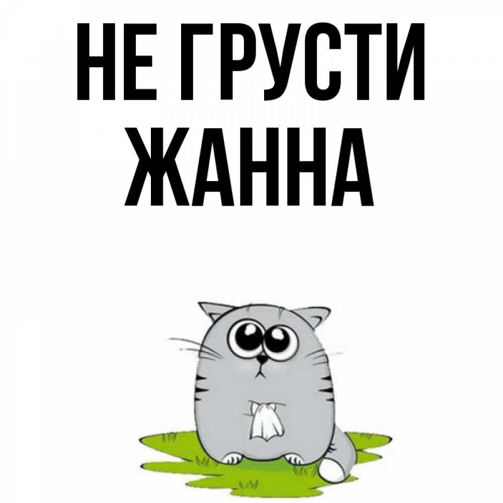 Открытка на каждый день с именем, Жанна Не грусти грустный котяра Прикольная открытка с пожеланием онлайн скачать бесплатно 