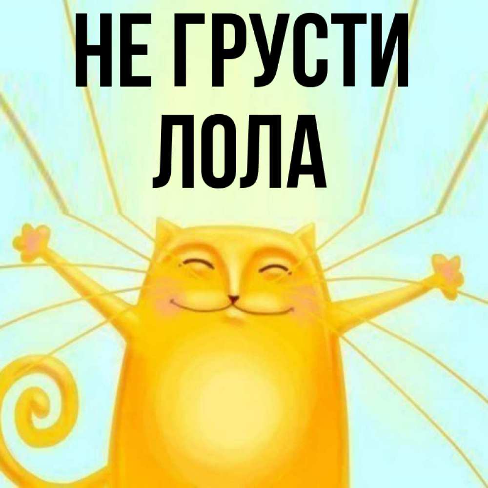 Открытка на каждый день с именем, Лола Не грусти обнимашки усатые Прикольная открытка с пожеланием онлайн скачать бесплатно 