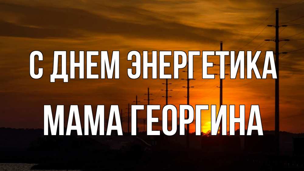 Открытка на каждый день с именем, Мама-Георгина С днем энергетика столбы провода закат Прикольная открытка с пожеланием онлайн скачать бесплатно 
