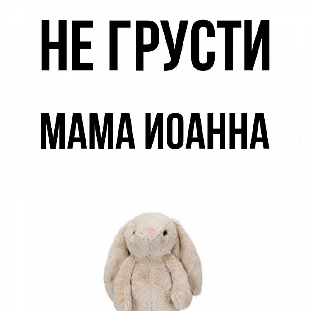 Открытка на каждый день с именем, Мама-Иоанна Не грусти детская игрушка зайчика Прикольная открытка с пожеланием онлайн скачать бесплатно 
