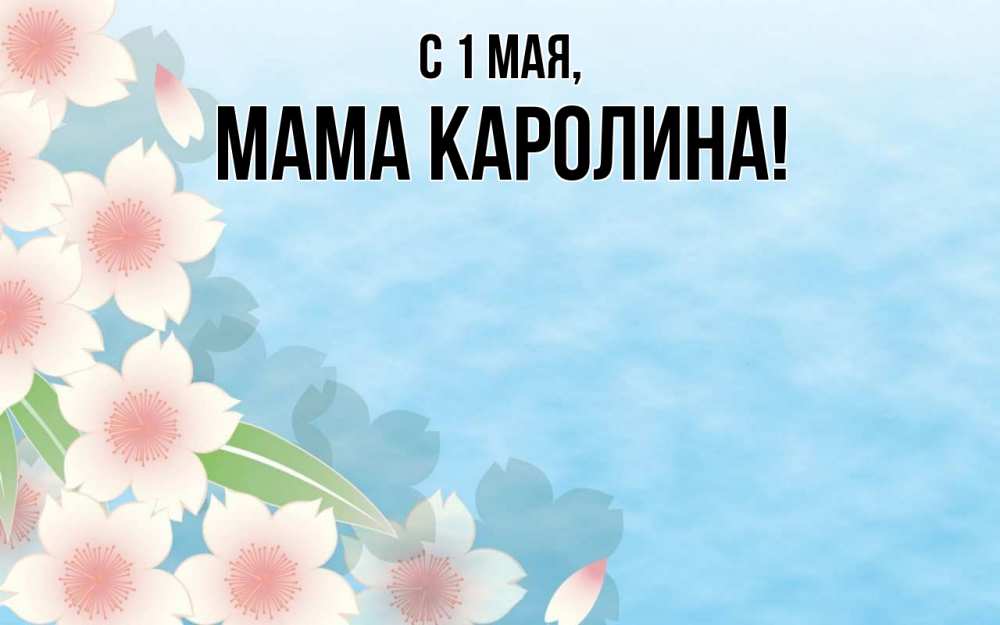 Открытка на каждый день с именем, Мама-Каролина С 1 мая С 1 мая 1 Прикольная открытка с пожеланием онлайн скачать бесплатно 