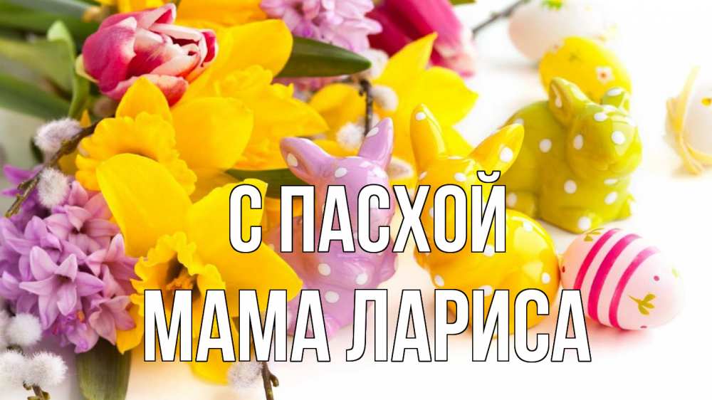 Открытка на каждый день с именем, Мама-Лариса С пасхой цветы, пасха Прикольная открытка с пожеланием онлайн скачать бесплатно 