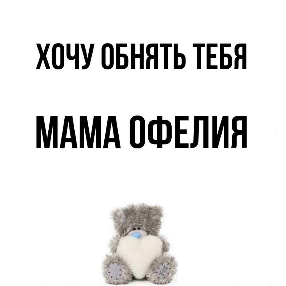 Открытка на каждый день с именем, Мама-Офелия Хочу обнять тебя медвежонок с сердечком белого цвета Прикольная открытка с пожеланием онлайн скачать бесплатно 