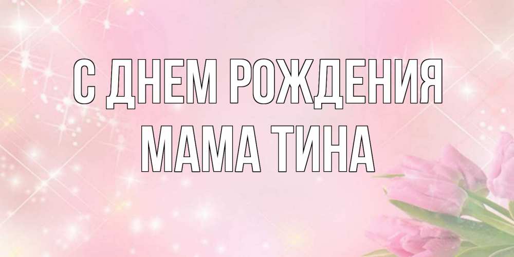 Открытка на каждый день с именем, Мама-Тина С днем рождения открытки в нежных цветах Прикольная открытка с пожеланием онлайн скачать бесплатно 