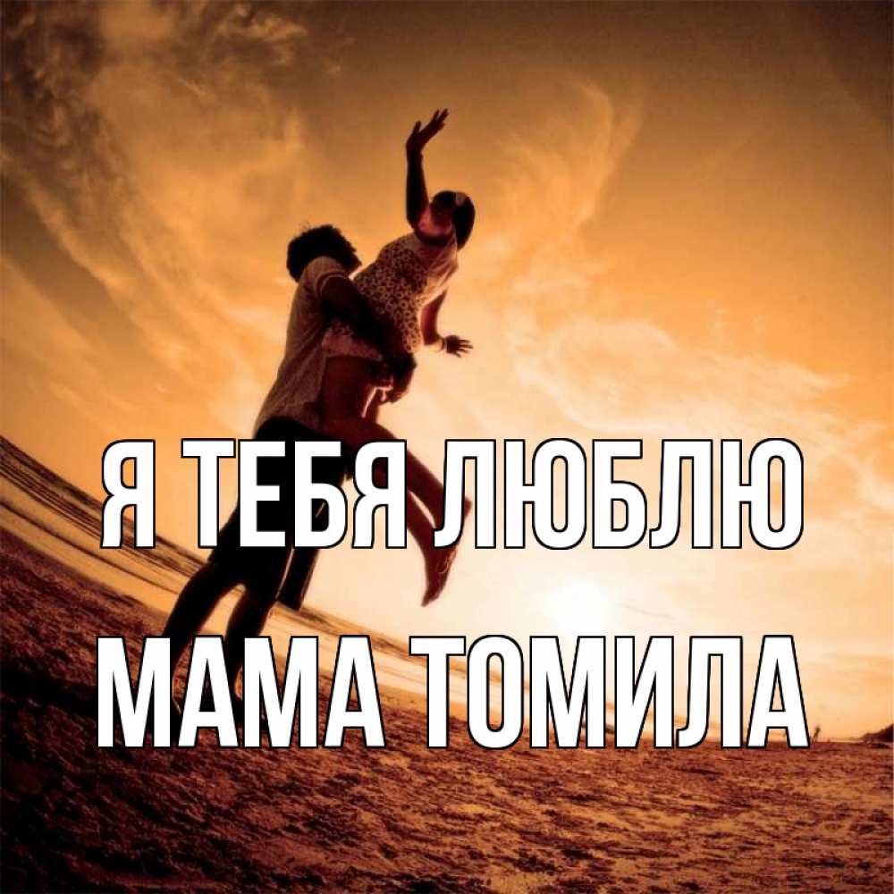 Открытка на каждый день с именем, Мама-Томила Я тебя люблю парень держит девушку Прикольная открытка с пожеланием онлайн скачать бесплатно 
