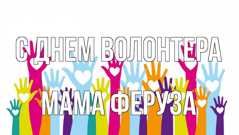 Открытка на каждый день с именем, Мама-Феруза С днем волонтера С днем волонтера Прикольная открытка с пожеланием онлайн скачать бесплатно 