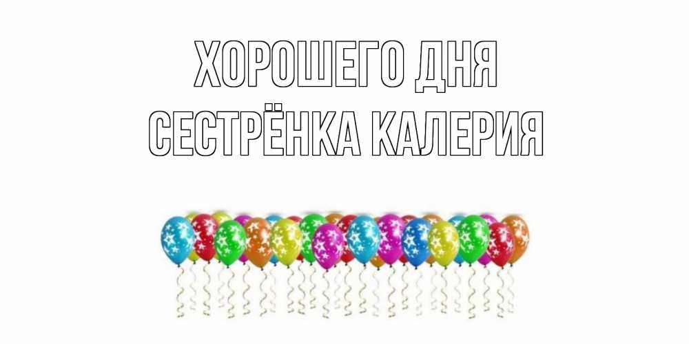 Открытка на каждый день с именем, Сестрёнка-Калерия Хорошего дня прекрасного дня Прикольная открытка с пожеланием онлайн скачать бесплатно 