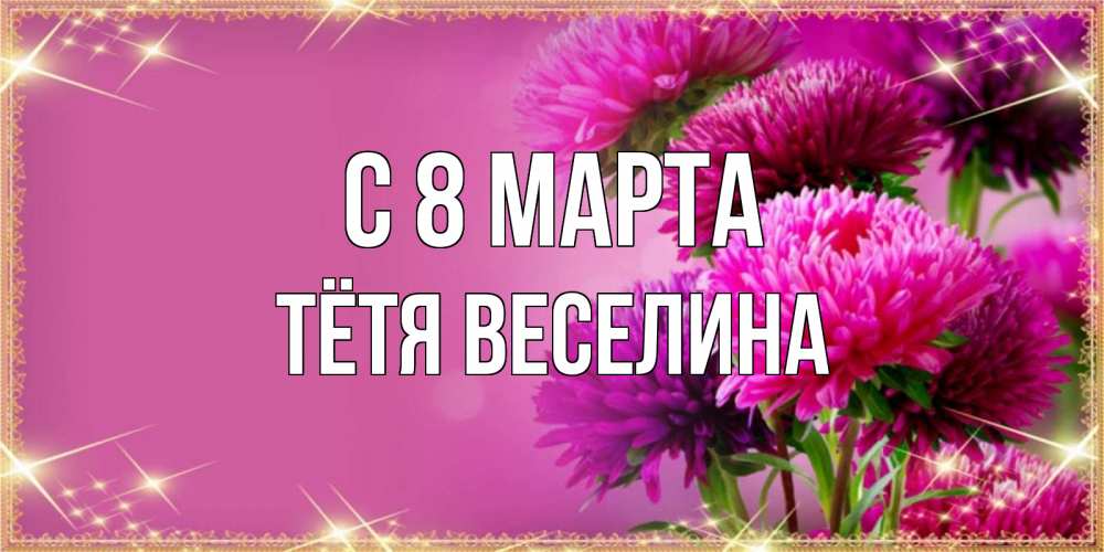 Открытка на каждый день с именем, Тётя-Веселина С 8 МАРТА садовые цветы на 8 марта Прикольная открытка с пожеланием онлайн скачать бесплатно 