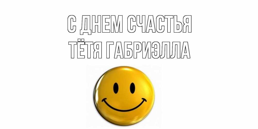 Открытка на каждый день с именем, Тётя-Габриэлла С днем счастья смайл Прикольная открытка с пожеланием онлайн скачать бесплатно 
