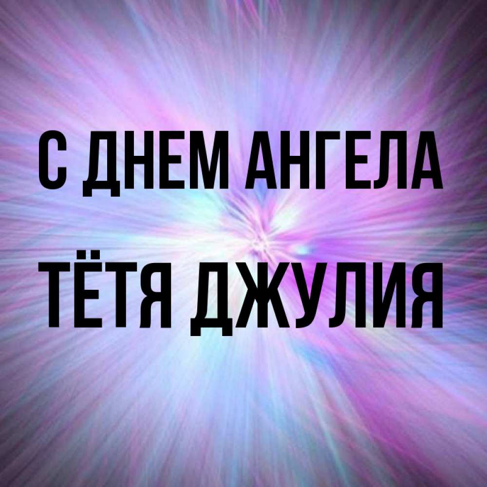 Открытка на каждый день с именем, Тётя-Джулия С днем ангела ангельский свет Прикольная открытка с пожеланием онлайн скачать бесплатно 