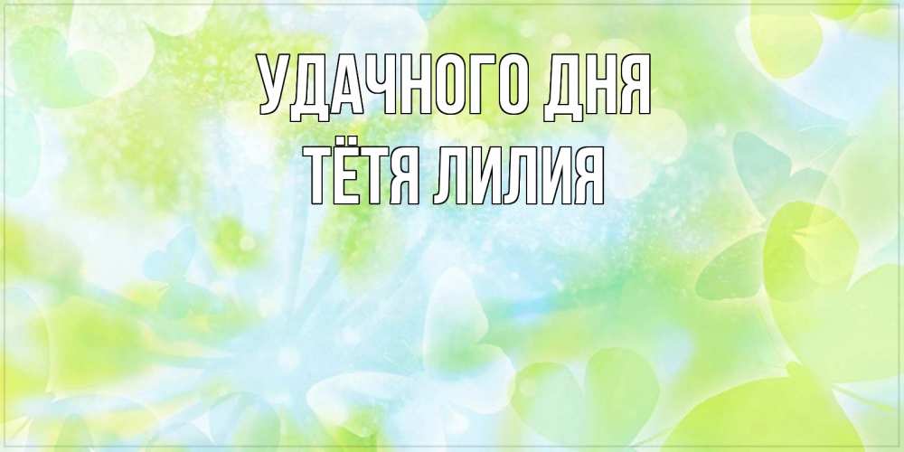 Открытка на каждый день с именем, Тётя-Лилия Удачного дня абстрактная картинка с пожеланием прекрасного летнего дня Прикольная открытка с пожеланием онлайн скачать бесплатно 