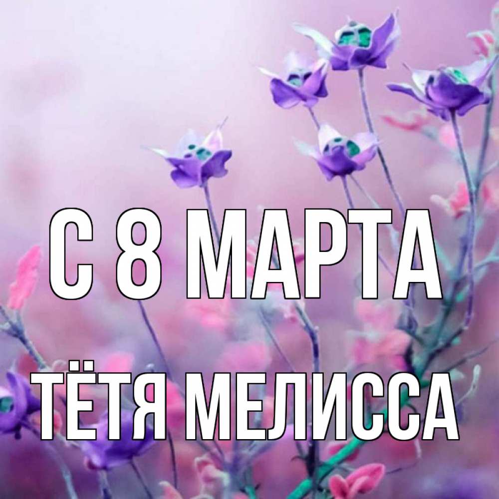 Открытка на каждый день с именем, Тётя-Мелисса С 8 МАРТА международный женский день 2 Прикольная открытка с пожеланием онлайн скачать бесплатно 