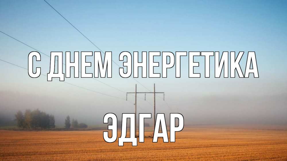 Открытка на каждый день с именем, Эдгар С днем энергетика ЛЭП столбы Прикольная открытка с пожеланием онлайн скачать бесплатно 