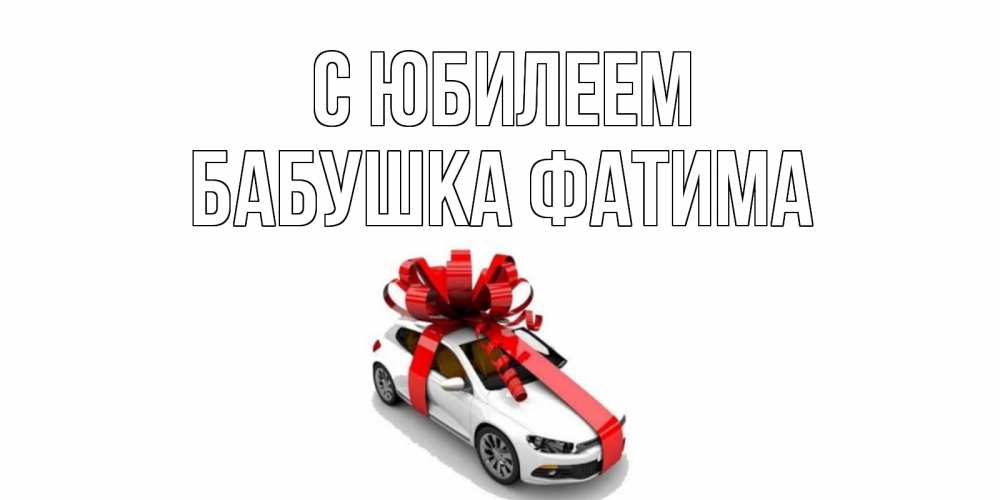 Открытка на каждый день с именем, Бабушка-Фатима С юбилеем машина, лента Прикольная открытка с пожеланием онлайн скачать бесплатно 