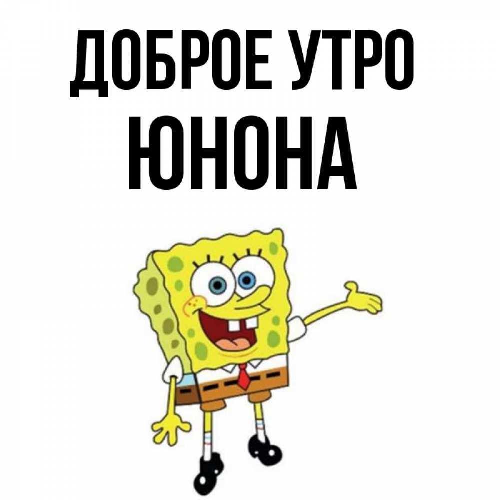 Открытка на каждый день с именем, Юнона Доброе утро губка боб улыбается Прикольная открытка с пожеланием онлайн скачать бесплатно 