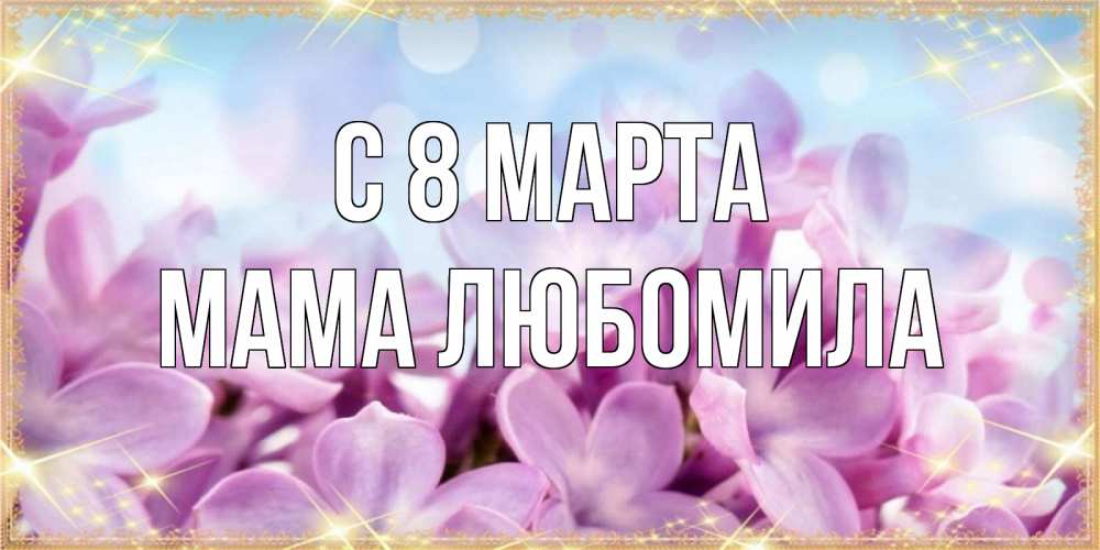 Открытка на каждый день с именем, Мама-Любомила С 8 МАРТА открытка на международный женский день с цветами Прикольная открытка с пожеланием онлайн скачать бесплатно 