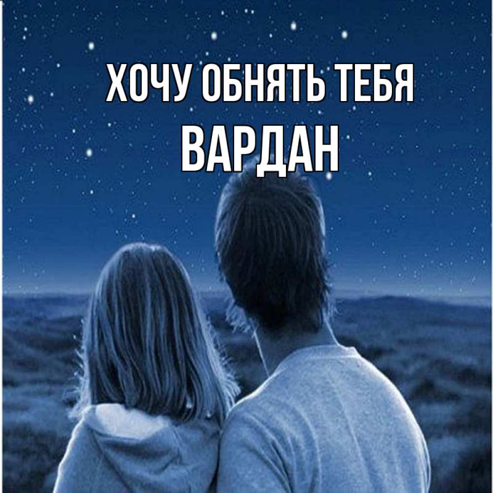 Открытка на каждый день с именем, Вардан Хочу обнять тебя парень с девушкой смотрят на звезды Прикольная открытка с пожеланием онлайн скачать бесплатно 