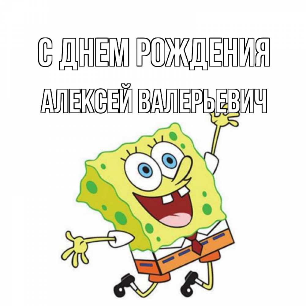 Открытка на каждый день с именем, Алексей-Валерьевич С днем рождения губка боб Прикольная открытка с пожеланием онлайн скачать бесплатно 