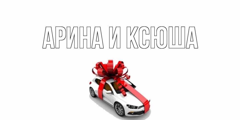 Открытка на каждый день с именем, Арина-и-Ксюша Главная машина, лента Прикольная открытка с пожеланием онлайн скачать бесплатно 