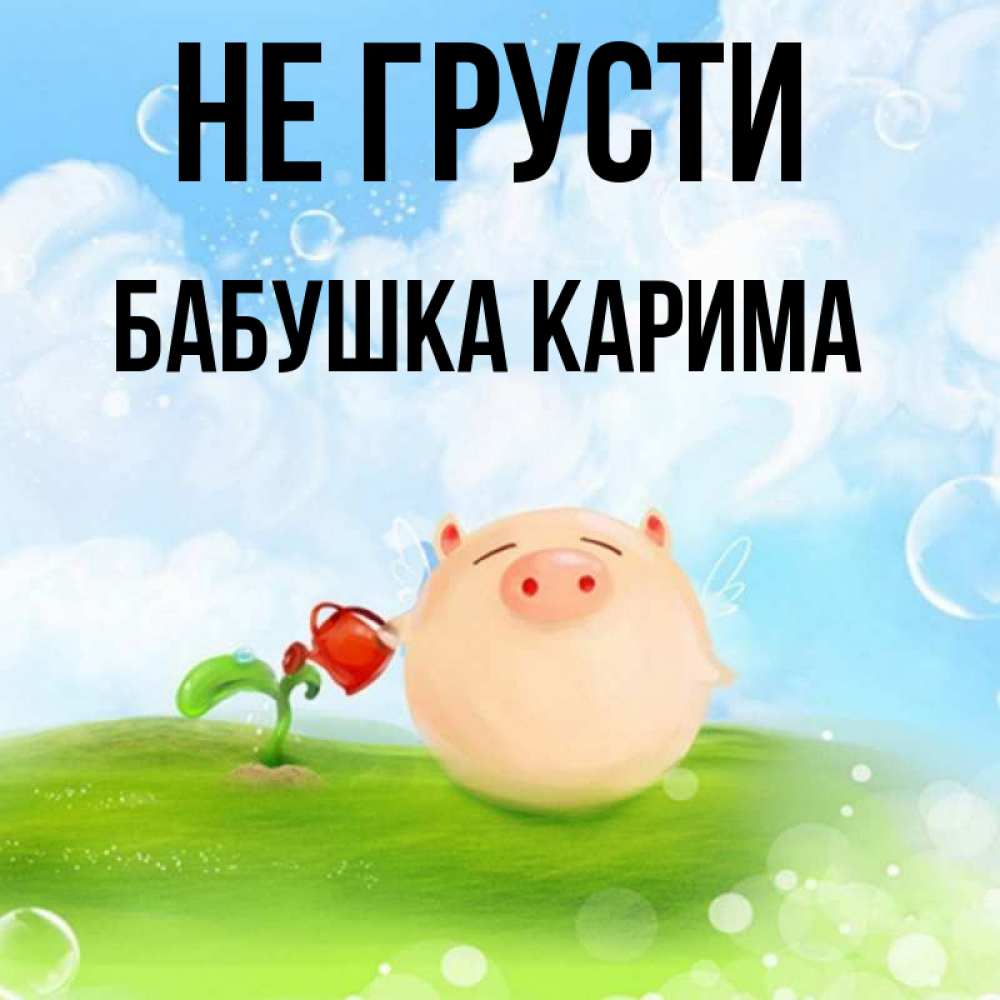 Открытка на каждый день с именем, Бабушка-Карима Не грусти поливает цветок порося Прикольная открытка с пожеланием онлайн скачать бесплатно 