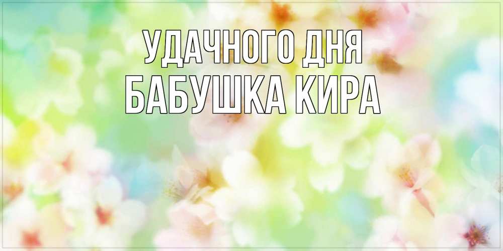 Открытка на каждый день с именем, Бабушка-Кира Удачного дня удачного летнего солнечного дня Прикольная открытка с пожеланием онлайн скачать бесплатно 