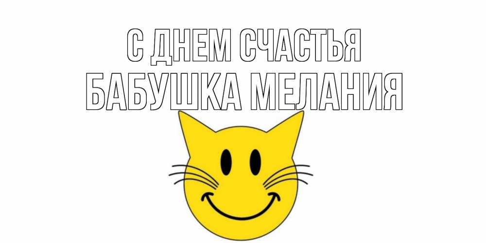 Открытка на каждый день с именем, Бабушка-Мелания С днем счастья кот, улыбка Прикольная открытка с пожеланием онлайн скачать бесплатно 