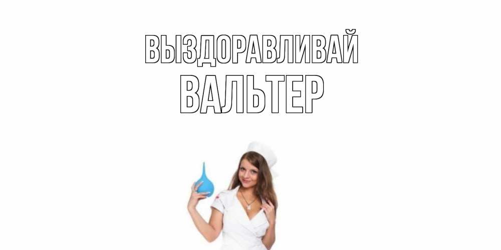 Открытка на каждый день с именем, Вальтер Выздоравливай клизма Прикольная открытка с пожеланием онлайн скачать бесплатно 