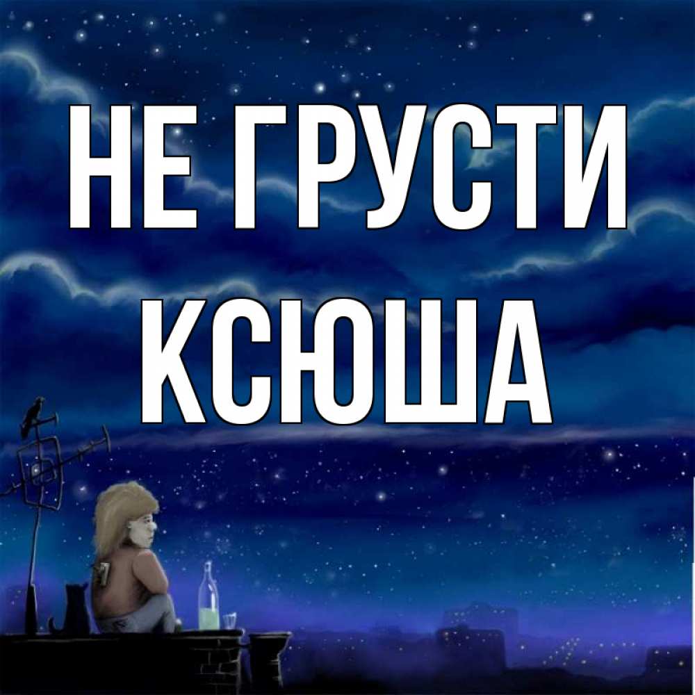 Открытка на каждый день с именем, Ксюша Не грусти город с крыши Прикольная открытка с пожеланием онлайн скачать бесплатно 
