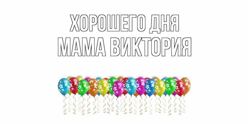 Открытка на каждый день с именем, Мама-Виктория Хорошего дня прекрасного дня Прикольная открытка с пожеланием онлайн скачать бесплатно 