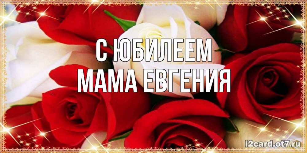 Открытка на каждый день с именем, Мама-Евгения С юбилеем открытка на день рождения с белыми и красными розами Прикольная открытка с пожеланием онлайн скачать бесплатно 