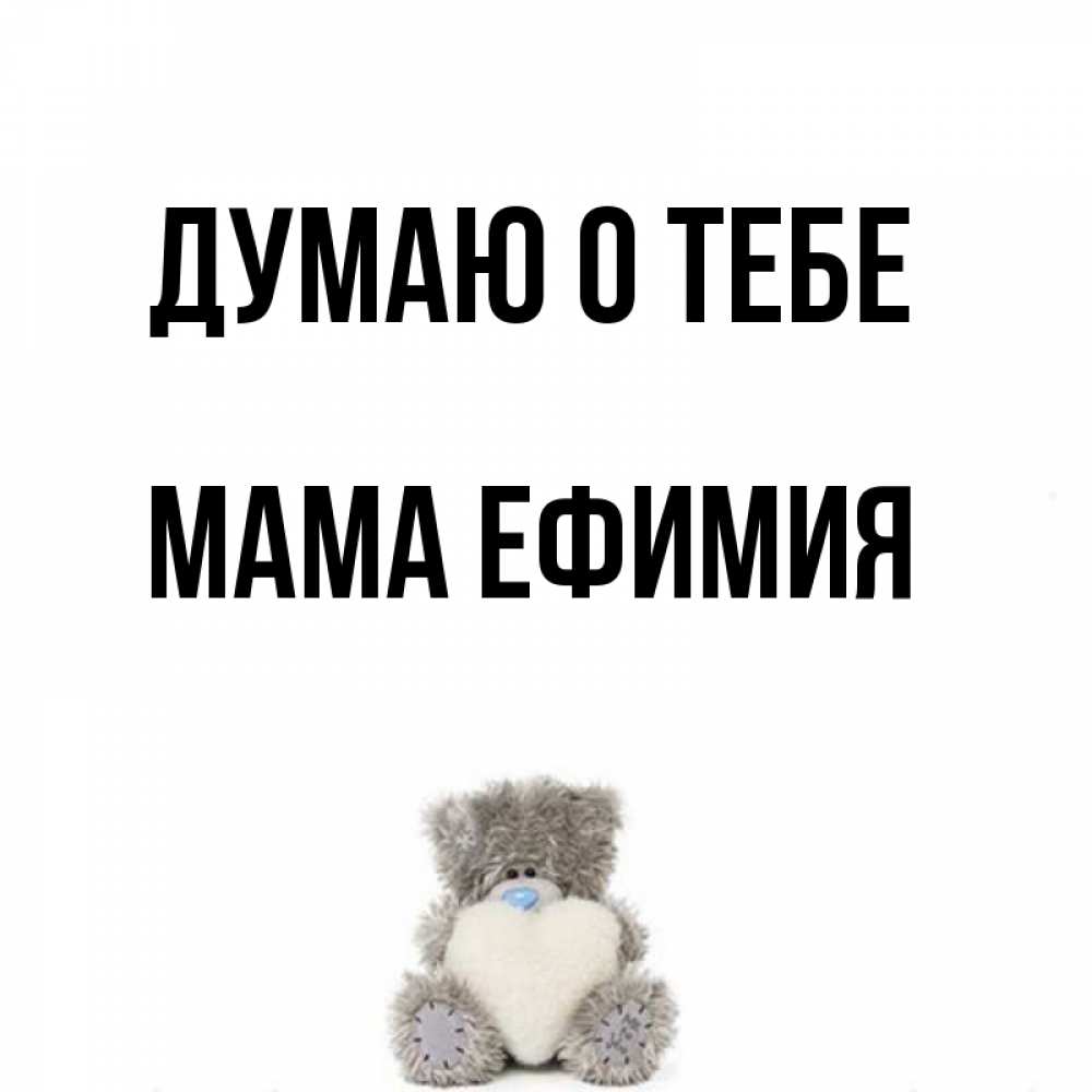 Открытка на каждый день с именем, Мама-Ефимия Думаю о тебе тедди с сердечком для любимой Прикольная открытка с пожеланием онлайн скачать бесплатно 