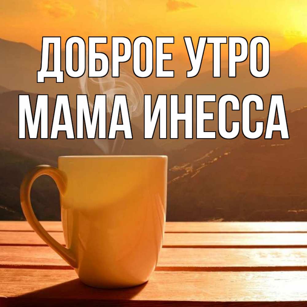 Открытка на каждый день с именем, Мама-Инесса Доброе утро кофе в горах Прикольная открытка с пожеланием онлайн скачать бесплатно 