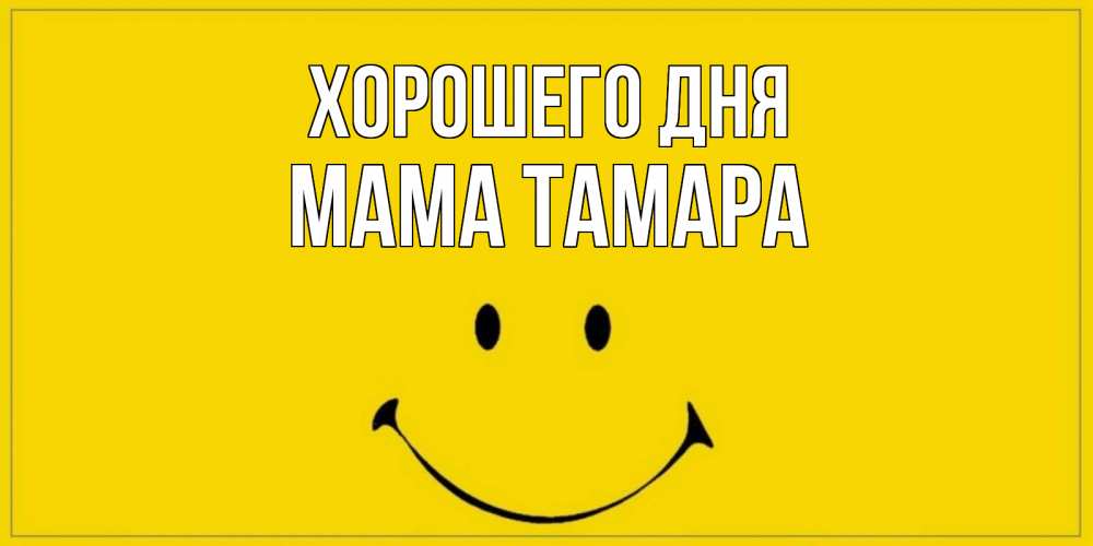 Открытка на каждый день с именем, Мама-Тамара Хорошего дня улыбка Прикольная открытка с пожеланием онлайн скачать бесплатно 