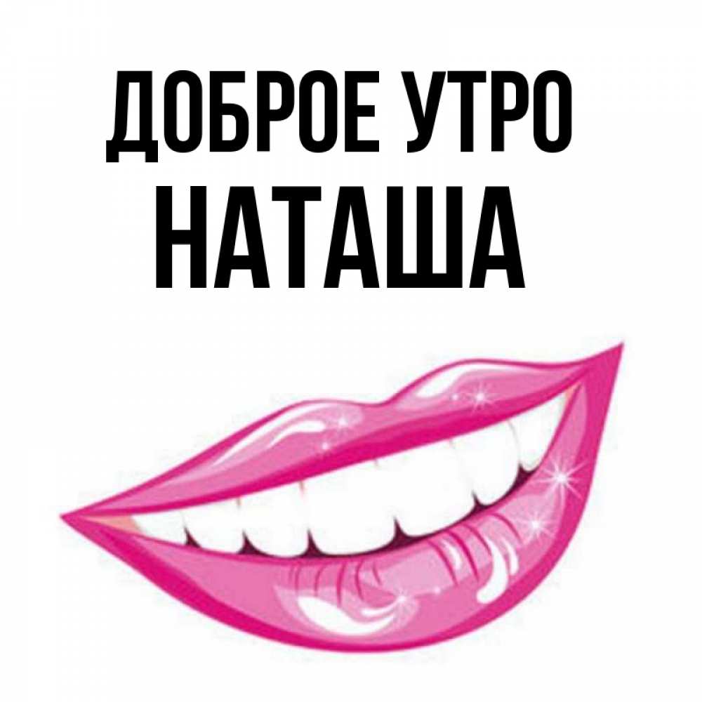 Открытка на каждый день с именем, НАТАША Доброе утро розовые губы и белые зубы Прикольная открытка с пожеланием онлайн скачать бесплатно 