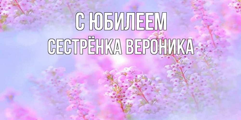 Открытка на каждый день с именем, Сестрёнка-Вероника С юбилеем красивая открытка с мелкими цветами Прикольная открытка с пожеланием онлайн скачать бесплатно 
