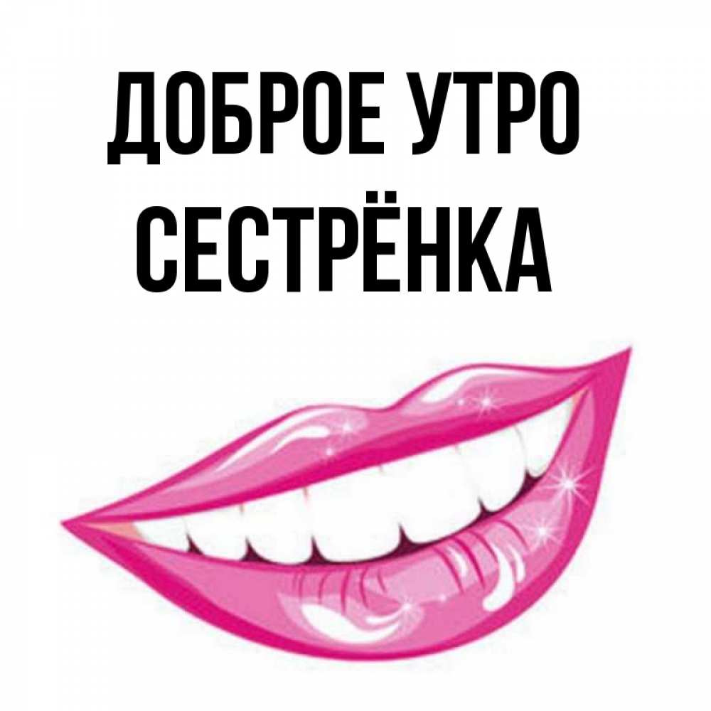 Открытка на каждый день с именем, Сестрёнка Доброе утро розовые губы и белые зубы Прикольная открытка с пожеланием онлайн скачать бесплатно 